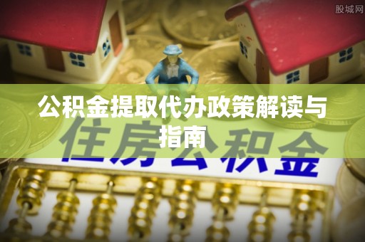 前郭尔罗斯公积金提取代办政策解读与指南
