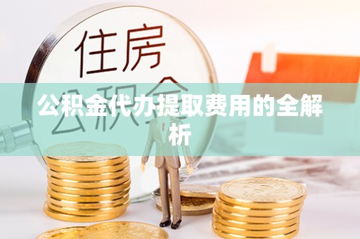 前郭尔罗斯公积金代办提取费用的全解析