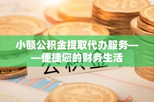 秦淮小额公积金提取代办服务——便捷您的财务生活