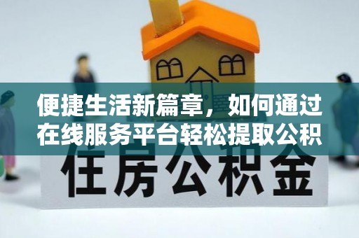 临桂便捷生活新篇章，如何通过在线服务平台轻松提取公积金